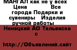 МАНГАЛ как не у всех › Цена ­ 40 000 - Все города Подарки и сувениры » Изделия ручной работы   . Ненецкий АО,Тельвиска с.